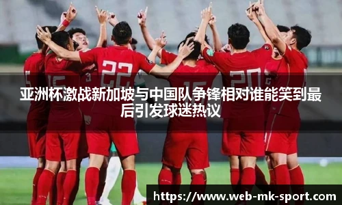亚洲杯激战新加坡与中国队争锋相对谁能笑到最后引发球迷热议